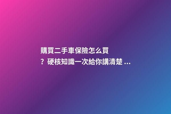 購買二手車保險怎么買？硬核知識一次給你講清楚！